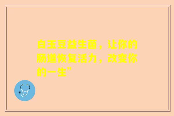 白玉豆益生菌，让你的肠道恢复活力，改变你的一生”