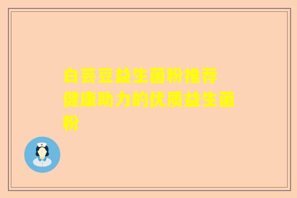 白芸豆益生菌粉推荐 健康助力的优质益生菌粉