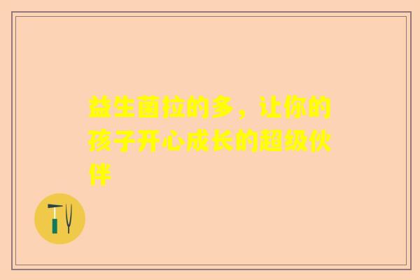 益生菌拉的多，让你的孩子开心成长的超级伙伴