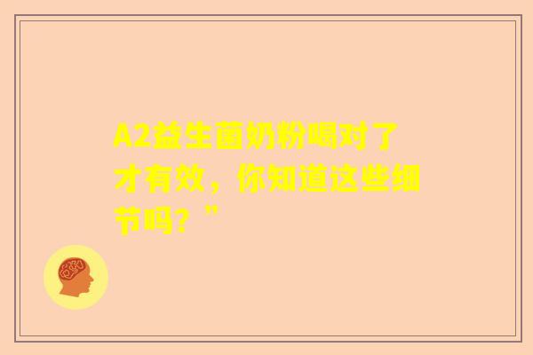 A2益生菌奶粉喝对了才有效，你知道这些细节吗？”
