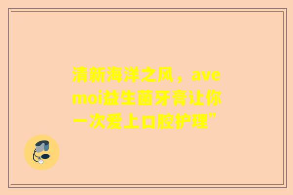 清新海洋之风，avemoi益生菌牙膏让你一次爱上口腔护理”