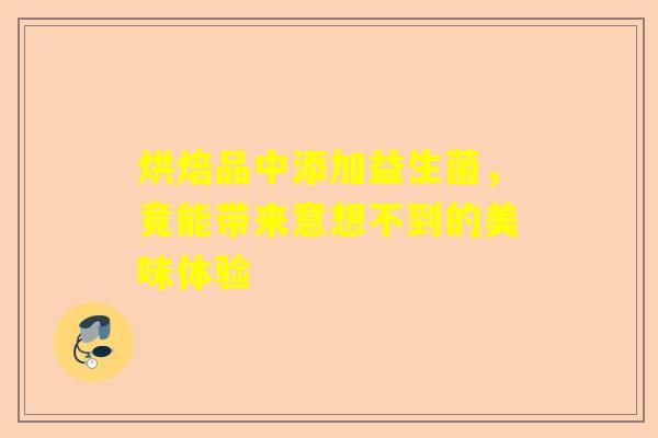 烘焙品中添加益生菌，竟能带来意想不到的美味体验