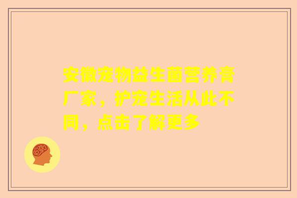 安徽宠物益生菌营养膏厂家，护宠生活从此不同，点击了解更多