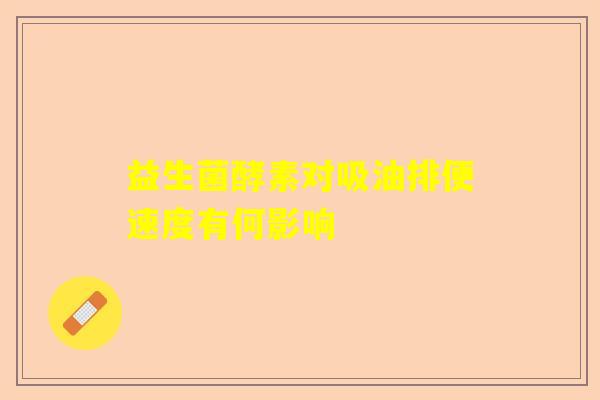 益生菌酵素对吸油排便速度有何影响