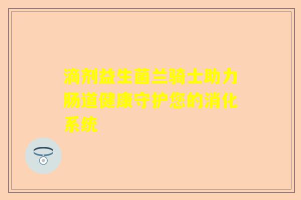 滴剂益生菌兰骑士助力肠道健康守护您的消化系统