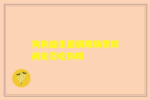 狗狗益生菌调理肠胃期间能否吃狗粮