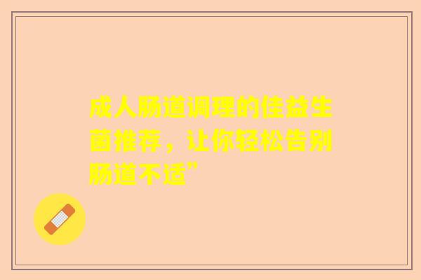 成人肠道调理的佳益生菌推荐，让你轻松告别肠道不适”