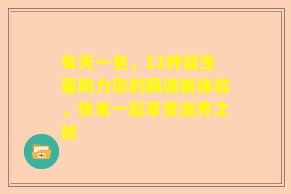 每天一包，12种益生菌助力你的肠道新体验，快来一起享受滋养之旅