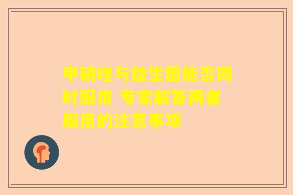 甲硝唑与益生菌能否同时服用 专家解答两者服用的注意事项