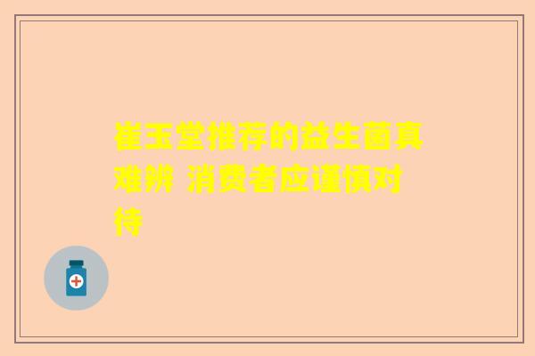 崔玉堂推荐的益生菌真难辨 消费者应谨慎对待