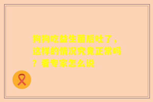 狗狗吃益生菌后吐了，这样的情况究竟正常吗？看专家怎么说