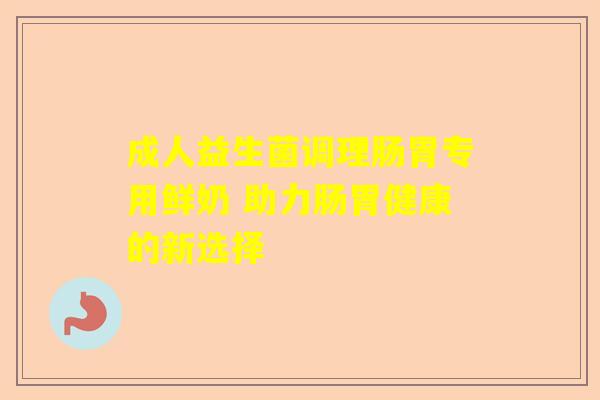 成人益生菌调理肠胃专用鲜奶 助力肠胃健康的新选择