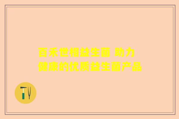 百禾世相益生菌 助力健康的优质益生菌产品