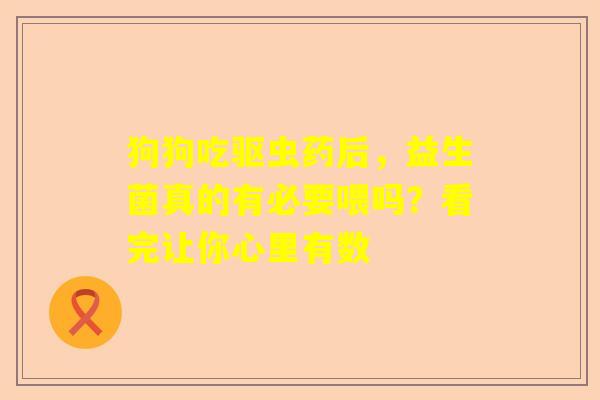 狗狗吃驱虫药后，益生菌真的有必要喂吗？看完让你心里有数