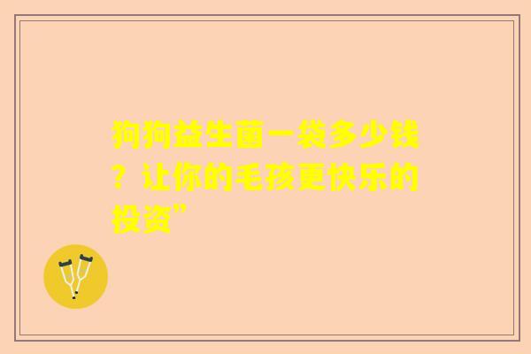 狗狗益生菌一袋多少钱？让你的毛孩更快乐的投资”