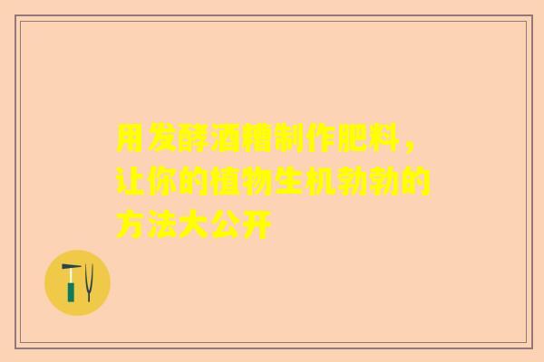 用发酵酒糟制作肥料，让你的植物生机勃勃的方法大公开