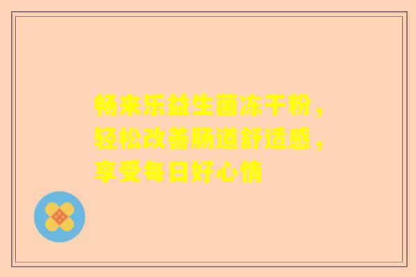 畅来乐益生菌冻干粉，轻松改善肠道舒适感，享受每日好心情