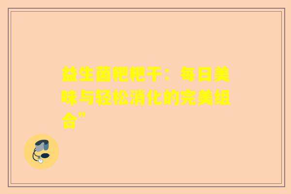 益生菌粑粑干：每日美味与轻松消化的完美组合”