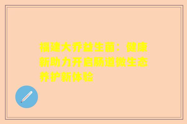 福建大乔益生菌：健康新助力开启肠道微生态养护新体验
