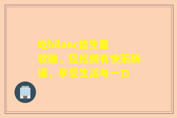 吃bilanc益生菌软糖，轻松拥有快乐肠道，享受生活每一口