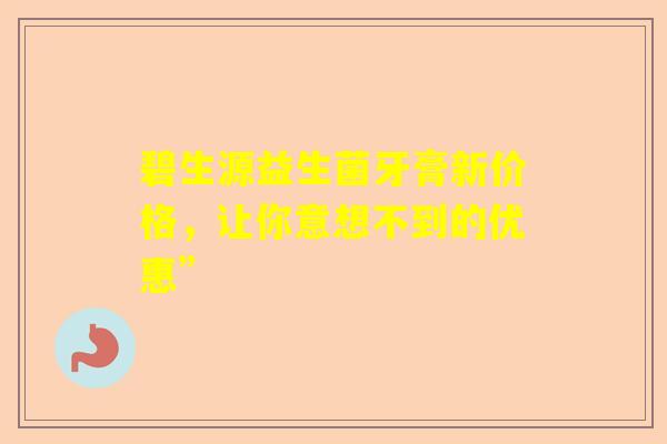 碧生源益生菌牙膏新价格，让你意想不到的优惠”