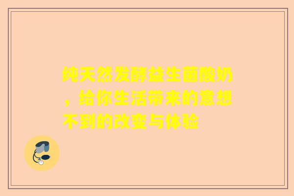 纯天然发酵益生菌酸奶，给你生活带来的意想不到的改变与体验