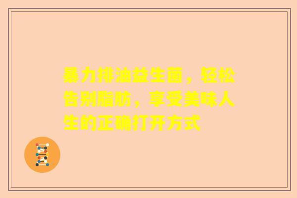 暴力排油益生菌，轻松告别脂肪，享受美味人生的正确打开方式