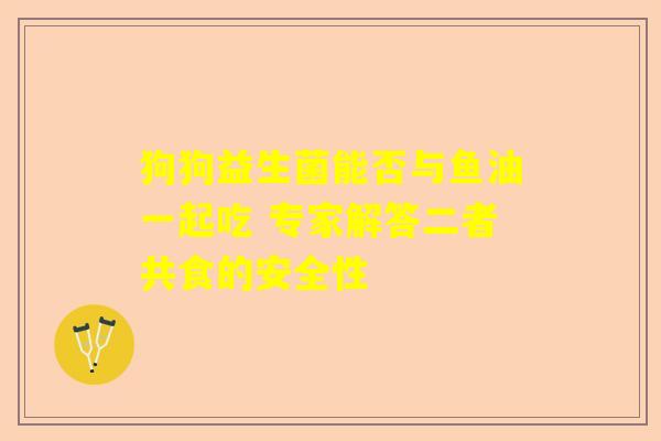 狗狗益生菌能否与鱼油一起吃 专家解答二者共食的安全性