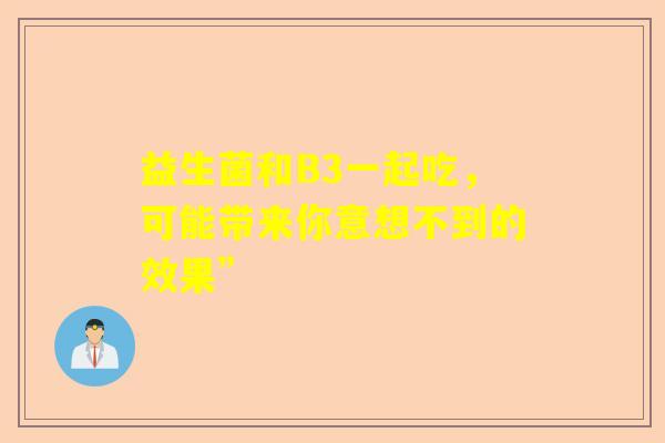 益生菌和B3一起吃，可能带来你意想不到的效果”