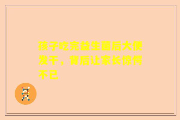 孩子吃完益生菌后大便发干，背后让家长惊愕不已
