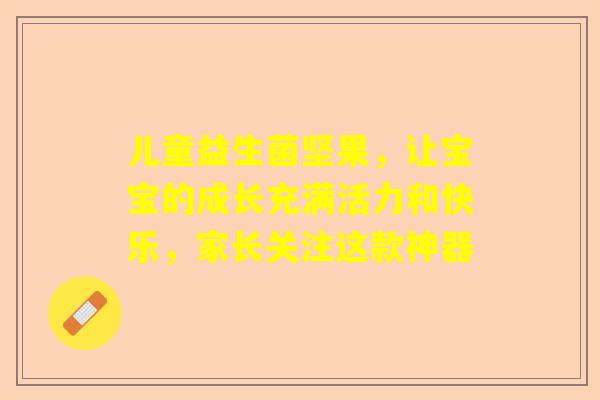 儿童益生菌坚果，让宝宝的成长充满活力和快乐，家长关注这款神器