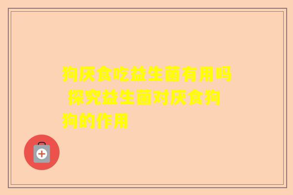 狗厌食吃益生菌有用吗 探究益生菌对厌食狗狗的作用