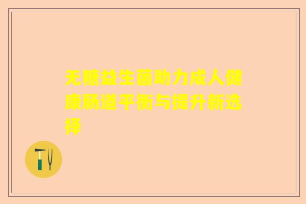 无糖益生菌助力成人健康肠道平衡与提升新选择