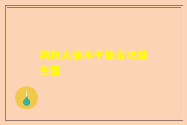 狗狗大便不干能否吃益生菌