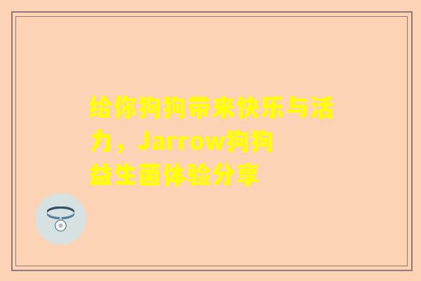 给你狗狗带来快乐与活力，Jarrow狗狗益生菌体验分享