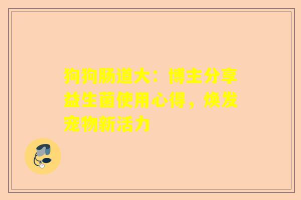 狗狗肠道大：博主分享益生菌使用心得，焕发宠物新活力