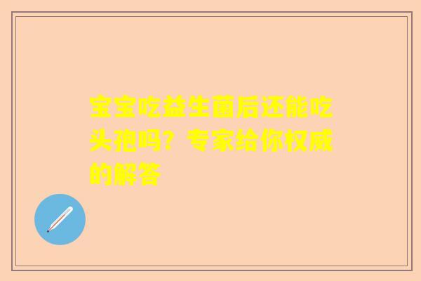 宝宝吃益生菌后还能吃头孢吗？专家给你权威的解答