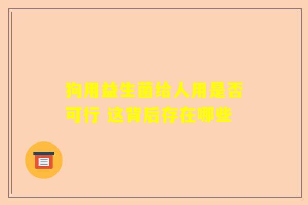 狗用益生菌给人用是否可行 这背后存在哪些