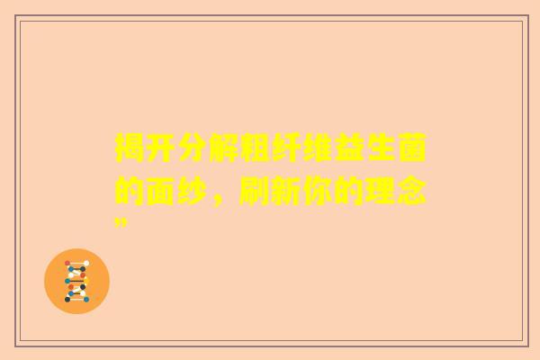 揭开分解粗纤维益生菌的面纱，刷新你的理念”