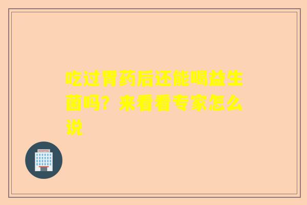 吃过胃药后还能喝益生菌吗？来看看专家怎么说
