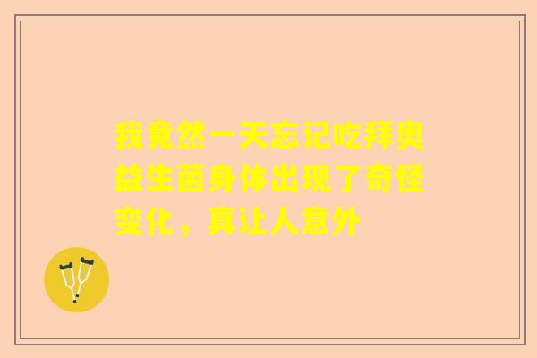我竟然一天忘记吃拜奥益生菌身体出现了奇怪变化，真让人意外