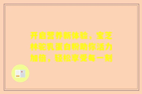 开启营养新体验，宝芝林驼乳蛋白粉助你活力加倍，轻松享受每一刻