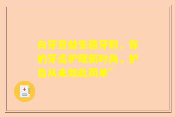 白牙豆益生菌牙粉，你的牙齿护理新时尚，护齿从未如此简单”