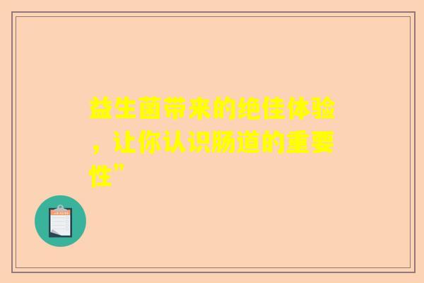 益生菌带来的绝佳体验，让你认识肠道的重要性”