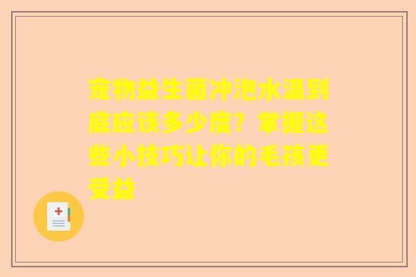 宠物益生菌冲泡水温到底应该多少度？掌握这些小技巧让你的毛孩更受益