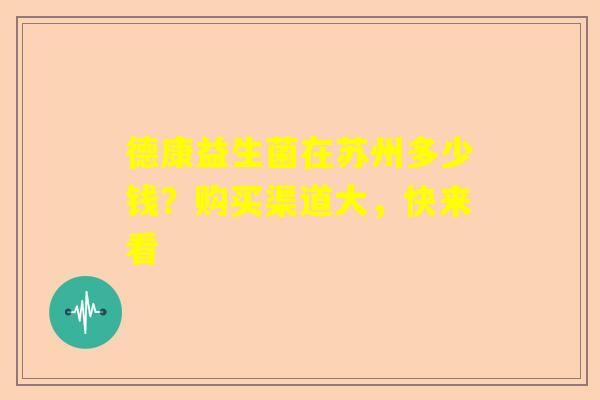 德康益生菌在苏州多少钱？购买渠道大，快来看