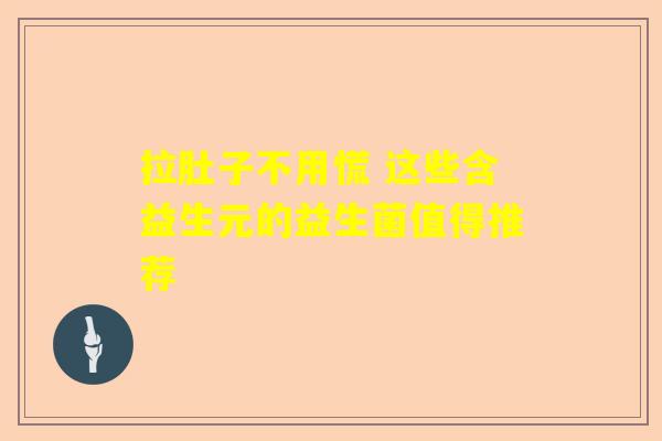 拉肚子不用慌 这些含益生元的益生菌值得推荐