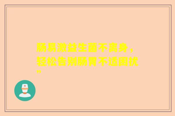肠易激益生菌不离身，轻松告别肠胃不适困扰”