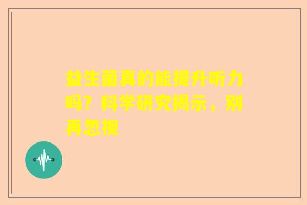 益生菌真的能提升听力吗？科学研究揭示，别再忽视