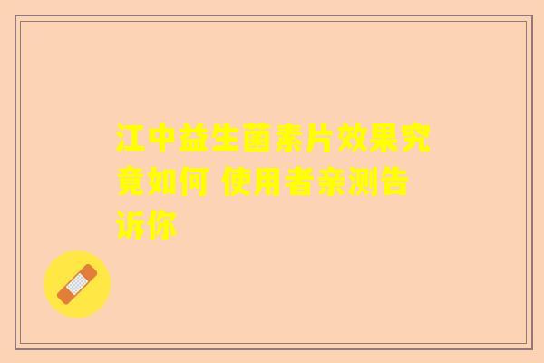 江中益生菌素片效果究竟如何 使用者亲测告诉你